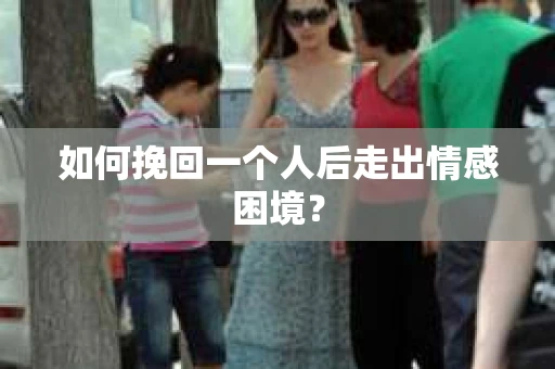 如何挽回一个人后走出情感困境？