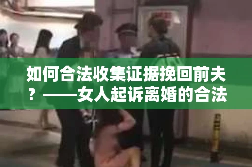 如何合法收集证据挽回前夫？——女人起诉离婚的合法取证策略