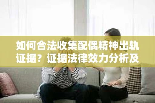 如何合法收集配偶精神出轨证据？证据法律效力分析及合法取证方法