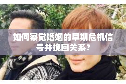 如何察觉婚姻的早期危机信号并挽回关系？