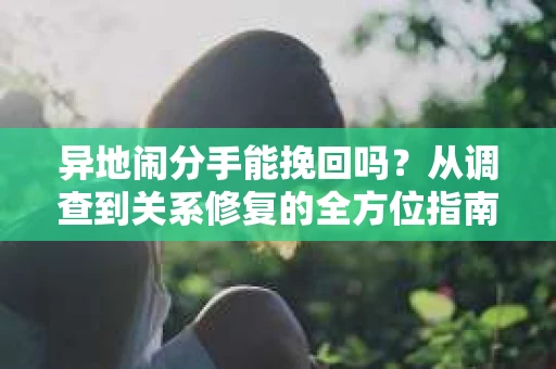异地闹分手能挽回吗？从调查到关系修复的全方位指南