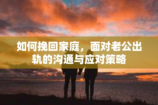 如何挽回家庭，面对老公出轨的沟通与应对策略