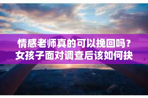 情感老师真的可以挽回吗？女孩子面对调查后该如何抉择？
