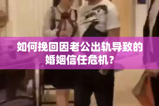 如何挽回因老公出轨导致的婚姻信任危机？