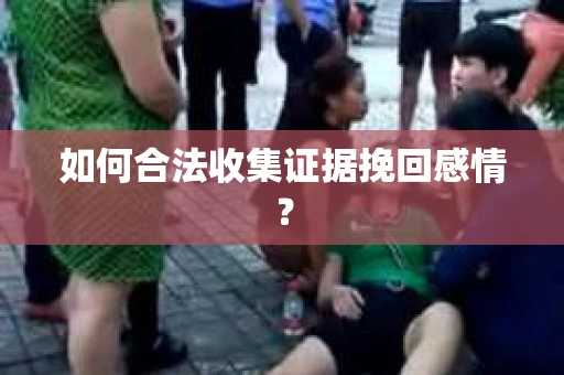如何合法收集证据挽回感情？