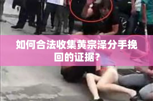如何合法收集黄宗泽分手挽回的证据？