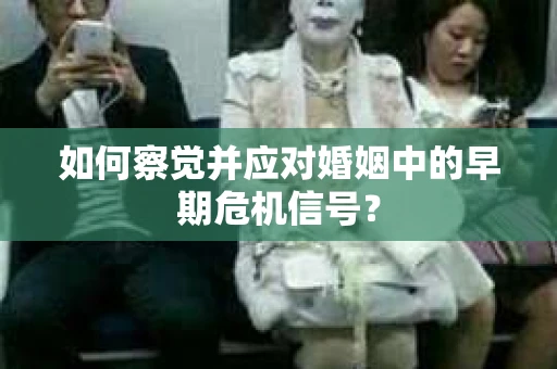 如何察觉并应对婚姻中的早期危机信号？