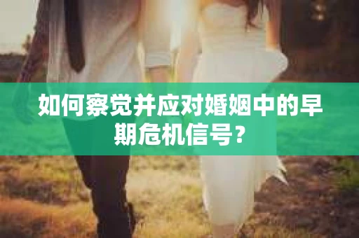 如何察觉并应对婚姻中的早期危机信号？