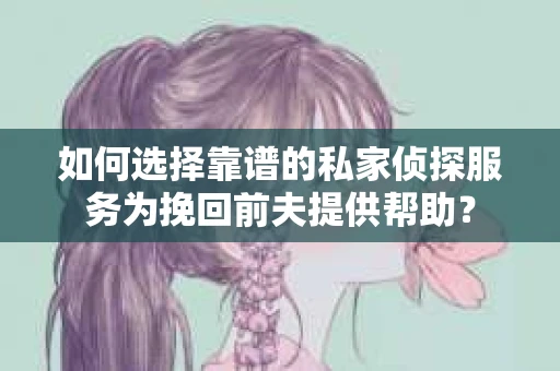 如何选择靠谱的私家侦探服务为挽回前夫提供帮助？