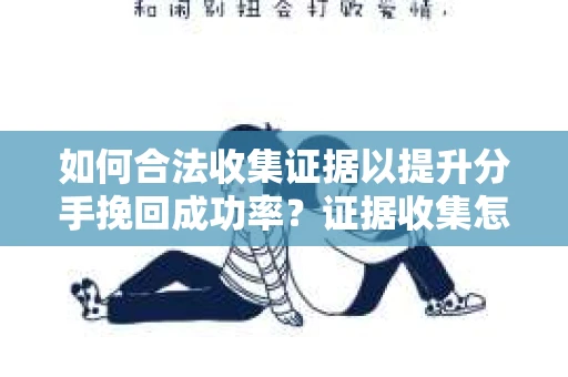 如何合法收集证据以提升分手挽回成功率？证据收集怎么办？