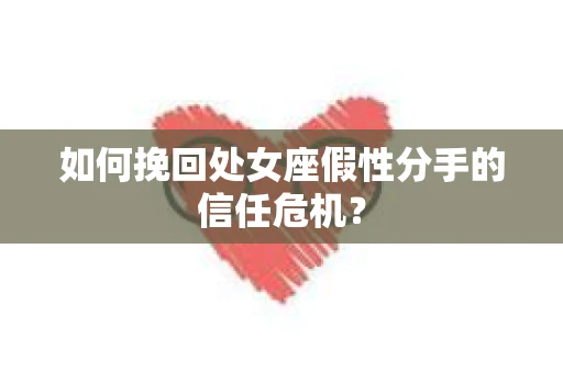 如何挽回处女座假性分手的信任危机？