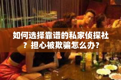 如何选择靠谱的私家侦探社？担心被欺骗怎么办？