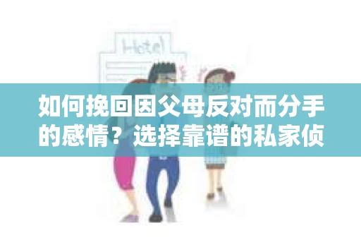 如何挽回因父母反对而分手的感情？选择靠谱的私家侦探社怎么办？