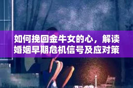 如何挽回金牛女的心，解读婚姻早期危机信号及应对策略