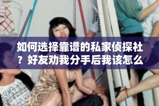 如何选择靠谱的私家侦探社？好友劝我分手后我该怎么办？