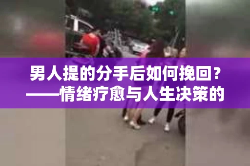 男人提的分手后如何挽回?——情绪疗愈与人生决策的干货指南 男人提的分手后如何挽回?——情绪疗愈与人生决策的干货指南