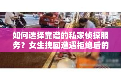 如何选择靠谱的私家侦探服务？女生挽回遭遇拒绝后的调查怎么办？