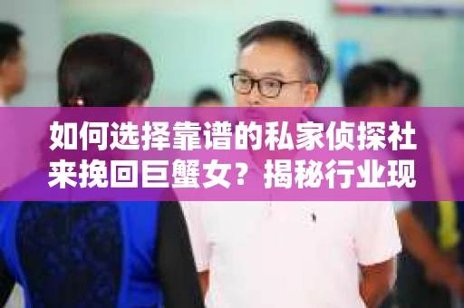 如何选择靠谱的私家侦探社来挽回巨蟹女？揭秘行业现状与陷阱，让你轻松避坑
