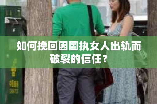 如何挽回因固执女人出轨而破裂的信任？