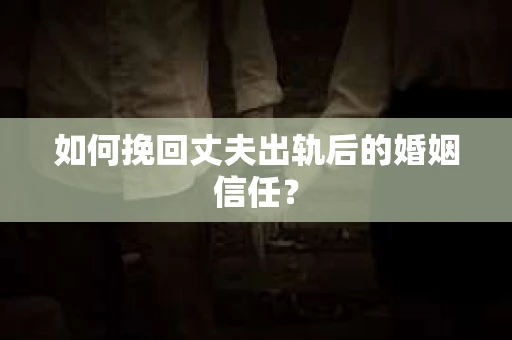 如何挽回丈夫出轨后的婚姻信任？