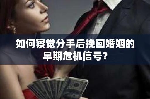 如何察觉分手后挽回婚姻的早期危机信号？