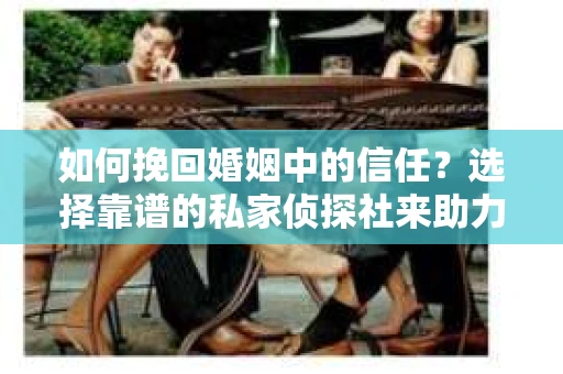 如何挽回婚姻中的信任？选择靠谱的私家侦探社来助力