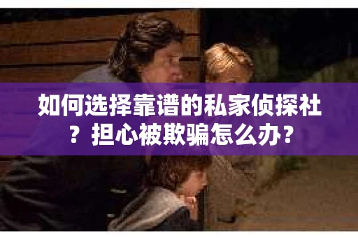 如何选择靠谱的私家侦探社？担心被欺骗怎么办？