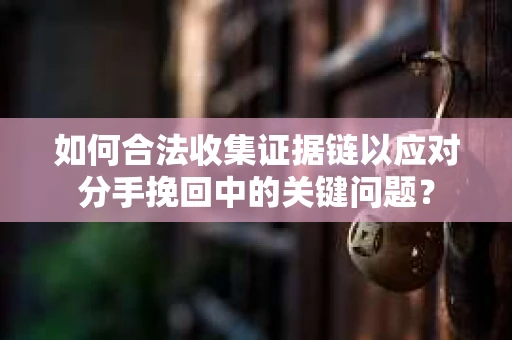 如何合法收集证据链以应对分手挽回中的关键问题？