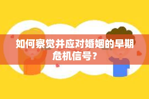 如何察觉并应对婚姻的早期危机信号？