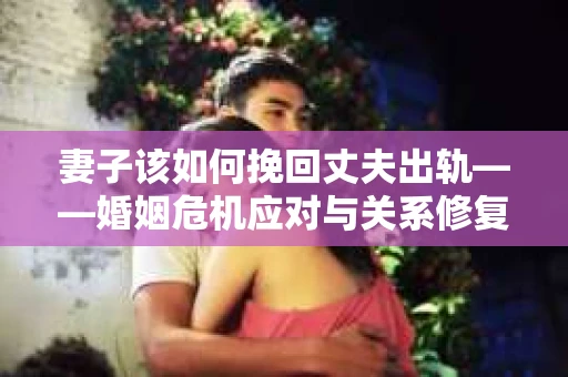妻子该如何挽回丈夫出轨——婚姻危机应对与关系修复全攻略