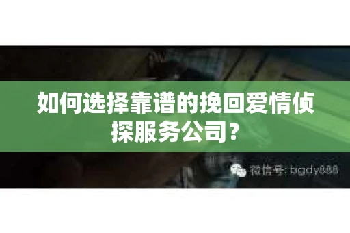 如何选择靠谱的挽回爱情侦探服务公司？