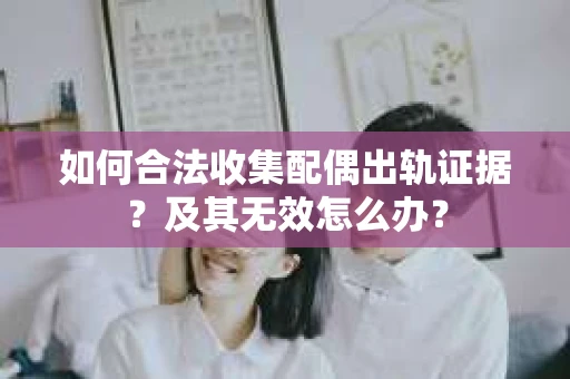 如何合法收集配偶出轨证据？及其无效怎么办？