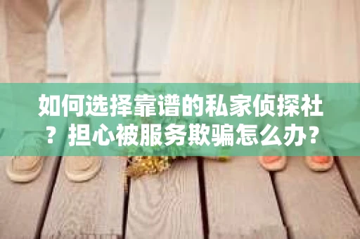 如何选择靠谱的私家侦探社？担心被服务欺骗怎么办？