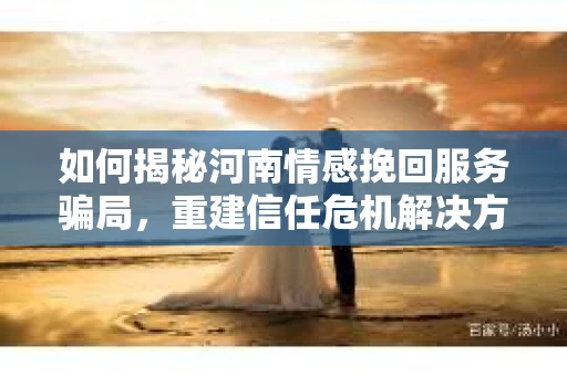 如何揭秘河南情感挽回服务骗局，重建信任危机解决方案？