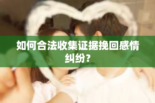 如何合法收集证据挽回感情纠纷？