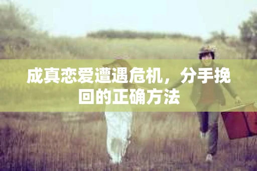 成真恋爱遭遇危机，分手挽回的正确方法
