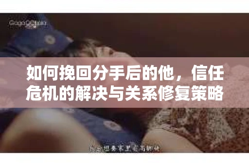 如何挽回分手后的他，信任危机的解决与关系修复策略