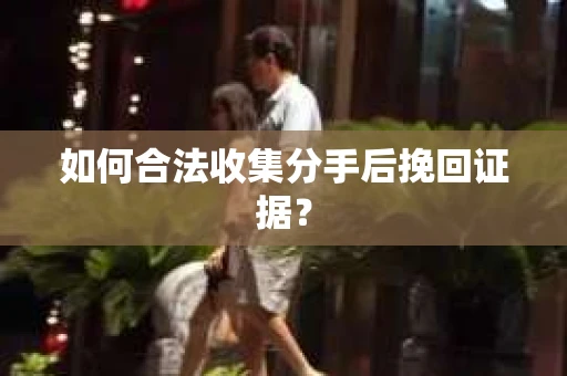 如何合法收集分手后挽回证据？