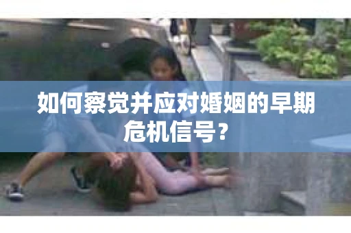 如何察觉并应对婚姻的早期危机信号？