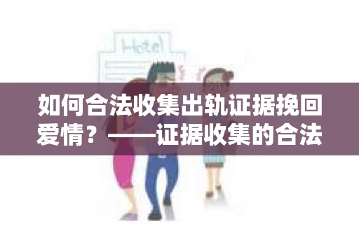 如何合法收集出轨证据挽回爱情？——证据收集的合法性与有效性解析