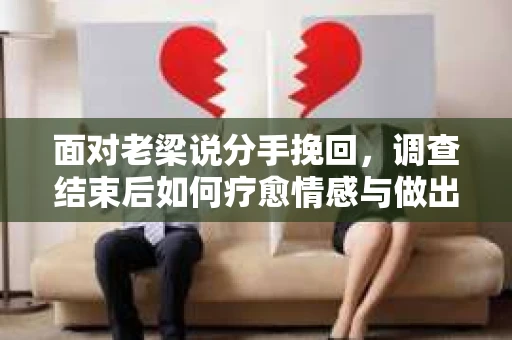 面对老梁说分手挽回，调查结束后如何疗愈情感与做出人生决策？