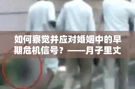 如何察觉并应对婚姻中的早期危机信号？——月子里丈夫出轨后的挽回策略