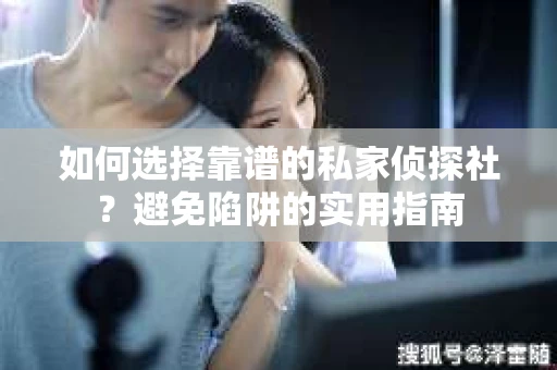 如何选择靠谱的私家侦探社？避免陷阱的实用指南