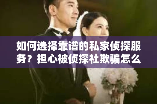如何选择靠谱的私家侦探服务？担心被侦探社欺骗怎么办？
