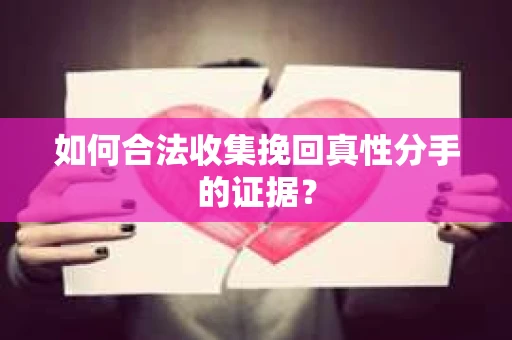 如何合法收集挽回真性分手的证据？