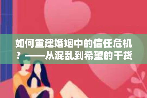 如何重建婚姻中的信任危机？——从混乱到希望的干货指南