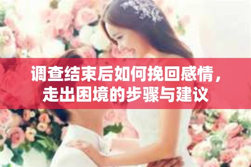 调查结束后如何挽回感情，走出困境的步骤与建议