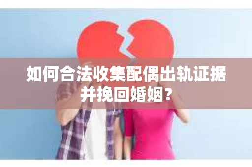如何合法收集配偶出轨证据并挽回婚姻？