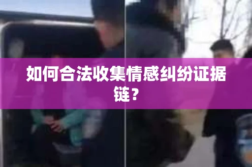 如何合法收集情感纠纷证据链？