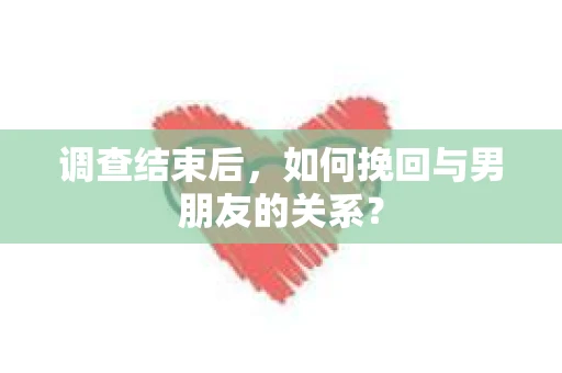 调查结束后，如何挽回与男朋友的关系？